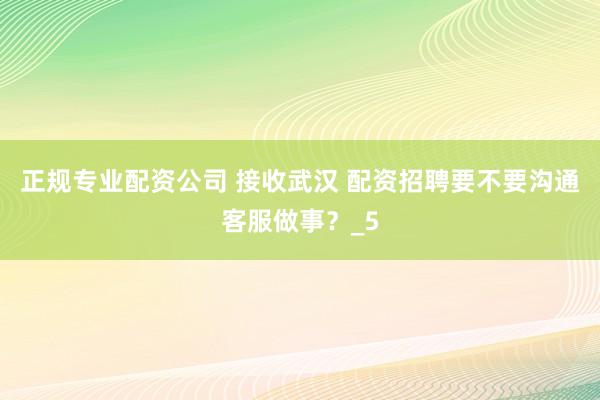 正规专业配资公司 接收武汉 配资招聘要不要沟通客服做事?_5